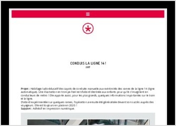 Projet : Habillage ludo-éducatif des capots de conduite manuelle aux extrémités des rames de la ligne 14 (ligne automatique). Une illustration en trompe-l??il est d?abord destinée aux enfants pour qu?ils s?imaginent en conducteurs de métro ! Elle apporte aussi, pour les plus grands, quelques informations importantes sur le train et la ligne.
D?abord expérimentée sur quelques rames, l?opération a ensuite été généralisée devant son succès auprès des voyageurs. Elle est toujours en place en 2020 !
Support : Adhésif en impression numérique.